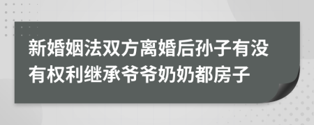 新婚姻法双方离婚后孙子有没有权利继承爷爷奶奶都房子