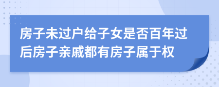 房子未过户给子女是否百年过后房子亲戚都有房子属于权