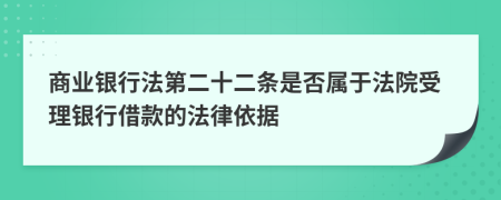 商业银行法第二十二条是否属于法院受理银行借款的法律依据