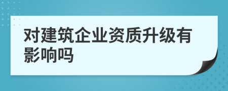 对建筑企业资质升级有影响吗