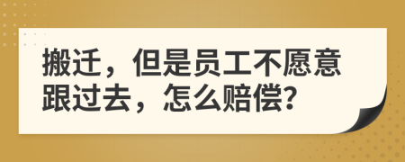 搬迁，但是员工不愿意跟过去，怎么赔偿？