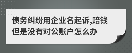 债务纠纷用企业名起诉,赔钱但是没有对公账户怎么办