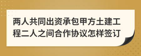 两人共同出资承包甲方土建工程二人之间合作协议怎样签订