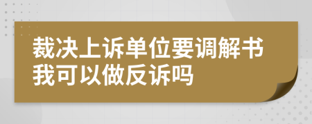 裁决上诉单位要调解书我可以做反诉吗