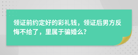 领证前约定好的彩礼钱，领证后男方反悔不给了，里属于骗婚么？