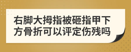 右脚大拇指被砸指甲下方骨折可以评定伤残吗