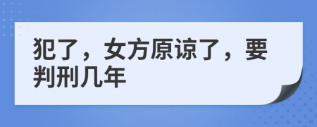 犯了，女方原谅了，要判刑几年