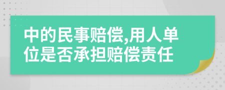 中的民事赔偿,用人单位是否承担赔偿责任