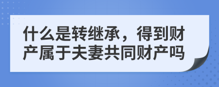 什么是转继承，得到财产属于夫妻共同财产吗