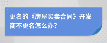 更名的《房屋买卖合同》开发商不更名怎么办？