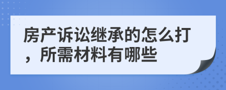 房产诉讼继承的怎么打，所需材料有哪些