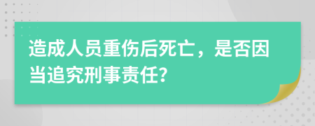 造成人员重伤后死亡，是否因当追究刑事责任？