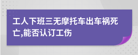 工人下班三无摩托车出车祸死亡,能否认订工伤