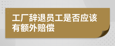 工厂辞退员工是否应该有额外赔偿