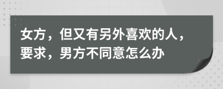 女方，但又有另外喜欢的人，要求，男方不同意怎么办