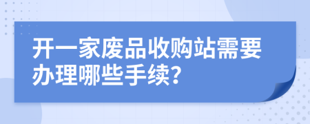 开一家废品收购站需要办理哪些手续？