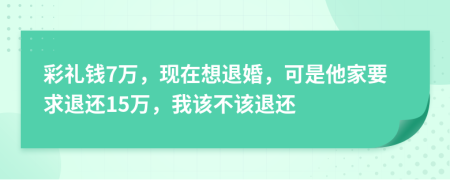 彩礼钱7万，现在想退婚，可是他家要求退还15万，我该不该退还