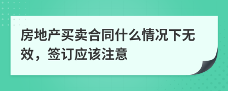 房地产买卖合同什么情况下无效，签订应该注意