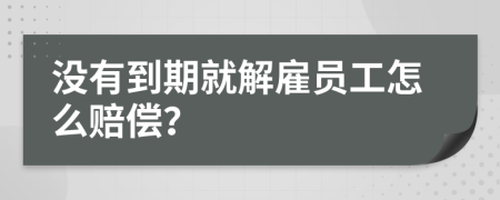 没有到期就解雇员工怎么赔偿？