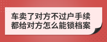 车卖了对方不过户手续都给对方怎么能锁档案