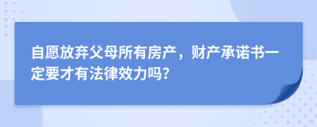 自愿放弃父母所有房产，财产承诺书一定要才有法律效力吗？