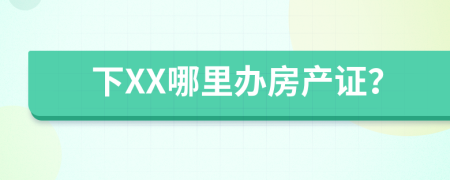 下XX哪里办房产证？