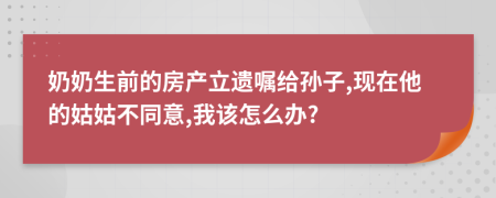 奶奶生前的房产立遗嘱给孙子,现在他的姑姑不同意,我该怎么办?