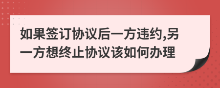 如果签订协议后一方违约,另一方想终止协议该如何办理