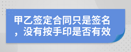 甲乙签定合同只是签名，没有按手印是否有效