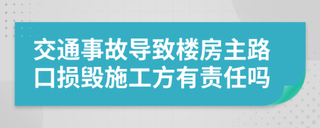 交通事故导致楼房主路口损毁施工方有责任吗