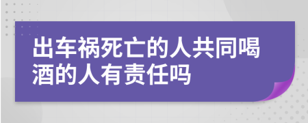 出车祸死亡的人共同喝酒的人有责任吗