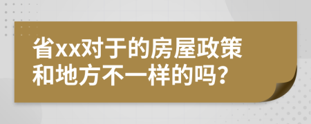 省xx对于的房屋政策和地方不一样的吗？