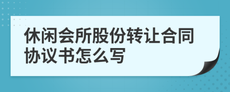 休闲会所股份转让合同协议书怎么写