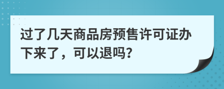 过了几天商品房预售许可证办下来了，可以退吗？