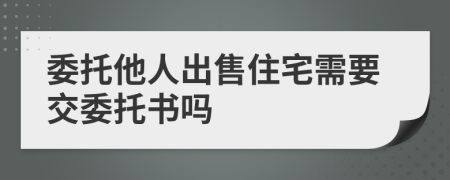 委托他人出售住宅需要交委托书吗