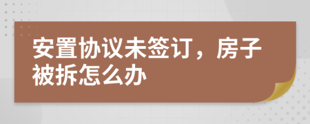 安置协议未签订，房子被拆怎么办