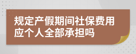 规定产假期间社保费用应个人全部承担吗