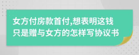 女方付房款首付,想表明这钱只是赠与女方的怎样写协议书