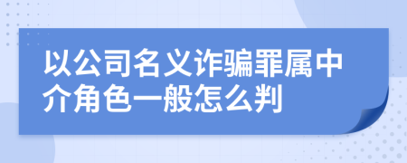 以公司名义诈骗罪属中介角色一般怎么判