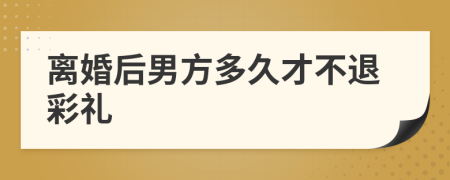 离婚后男方多久才不退彩礼
