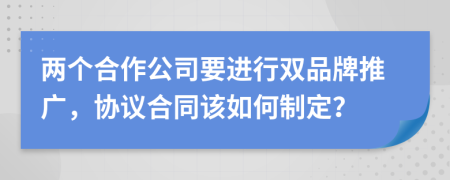 两个合作公司要进行双品牌推广，协议合同该如何制定？