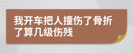 我开车把人撞伤了骨折了算几级伤残