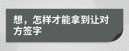 想，怎样才能拿到让对方签字