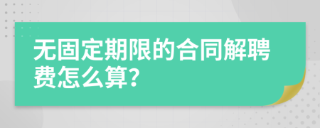 无固定期限的合同解聘费怎么算？