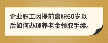 企业职工因提前离职60岁以后如何办理养老金领取手续。