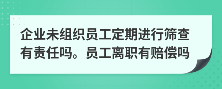 企业未组织员工定期进行筛查有责任吗。员工离职有赔偿吗