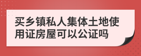 买乡镇私人集体土地使用证房屋可以公证吗