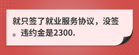 就只签了就业服务协议，没签。违约金是2300.