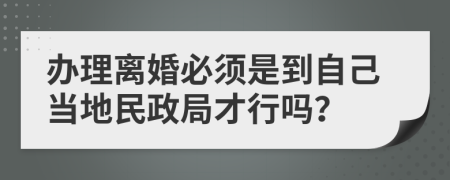 办理离婚必须是到自己当地民政局才行吗？