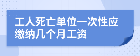 工人死亡单位一次性应缴纳几个月工资